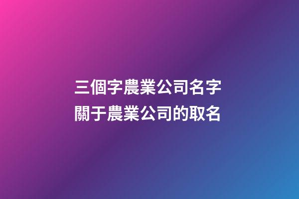 三個字農業公司名字 關于農業公司的取名-第1張-公司起名-玄機派